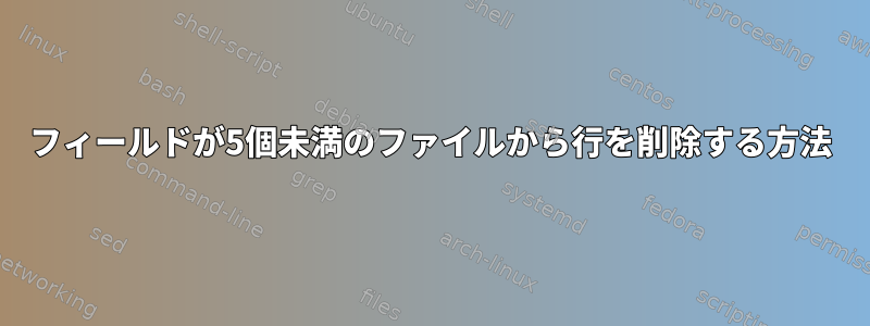 フィールドが5個未満のファイルから行を削除する方法