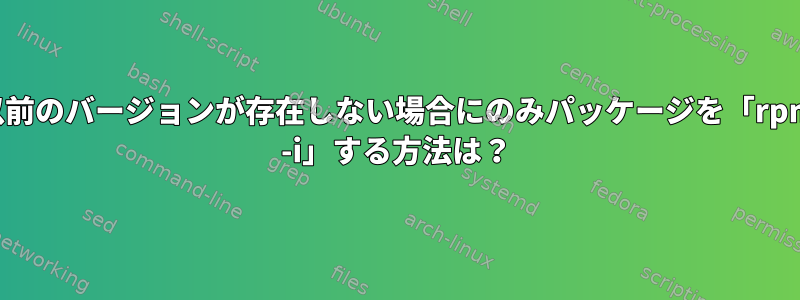 以前のバージョンが存在しない場合にのみパッケージを「rpm -i」する方法は？