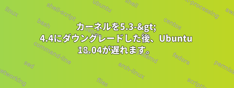 カーネルを5.3-&gt; 4.4にダウングレードした後、Ubuntu 18.04が遅れます。