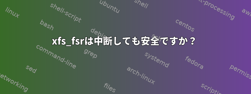 xfs_fsrは中断しても安全ですか？