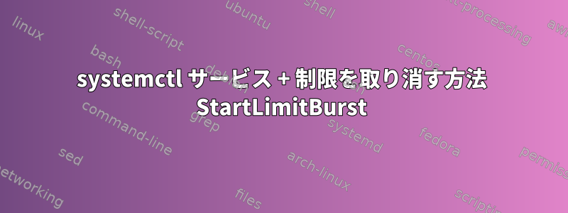 systemctl サービス + 制限を取り消す方法 StartLimitBurst