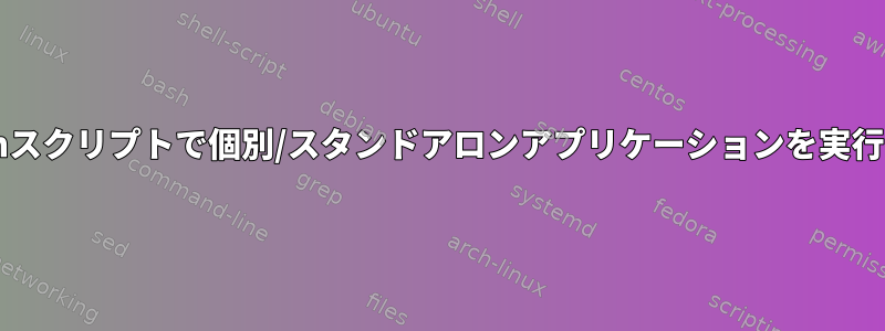 Bashスクリプトで個別/スタンドアロンアプリケーションを実行する