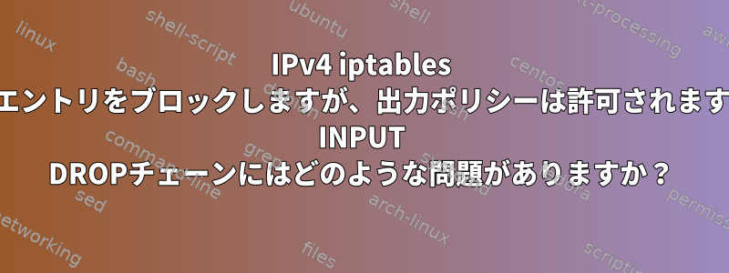 IPv4 iptables はエントリをブロックしますが、出力ポリシーは許可されます。 INPUT DROPチェーンにはどのような問題がありますか？