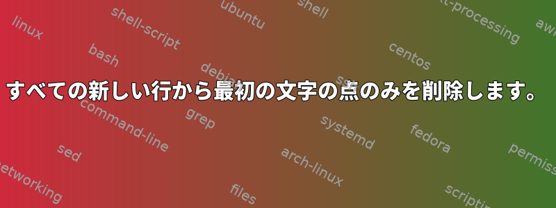 すべての新しい行から最初の文字の点のみを削除します。