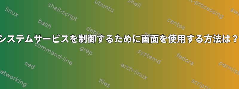 システムサービスを制御するために画面を使用する方法は？