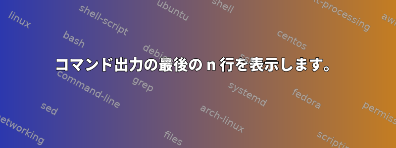 コマンド出力の最後の n 行を表示します。