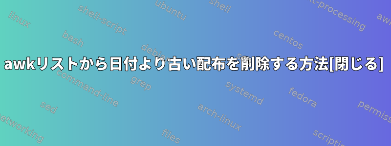 awkリストから日付より古い配布を削除する方法[閉じる]