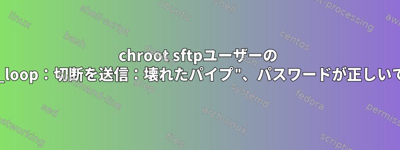 chroot sftpユーザーの "client_loop：切断を送信：壊れたパイプ"、パスワードが正しいですか？