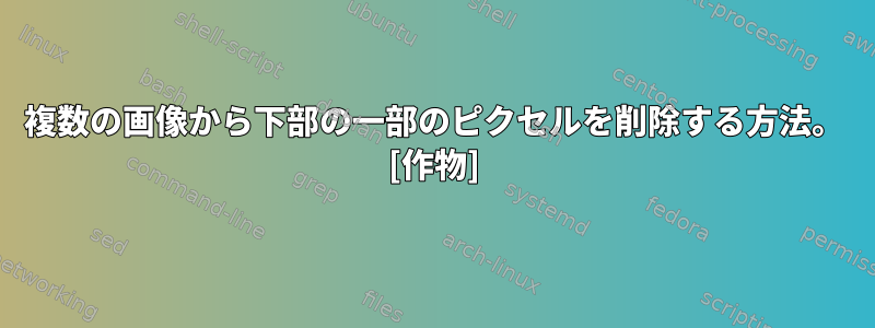 複数の画像から下部の一部のピクセルを削除する方法。 [作物]