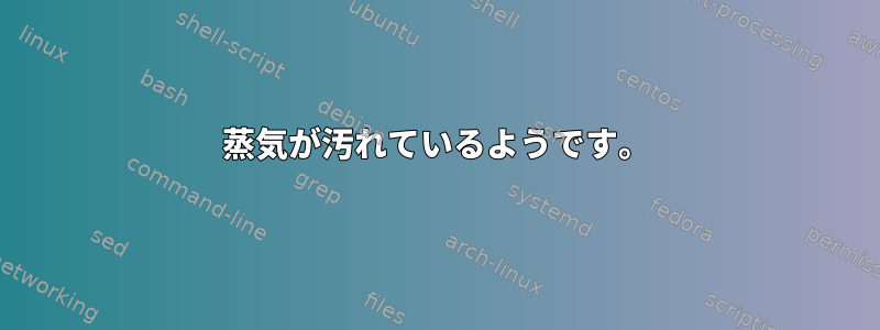 蒸気が汚れているようです。