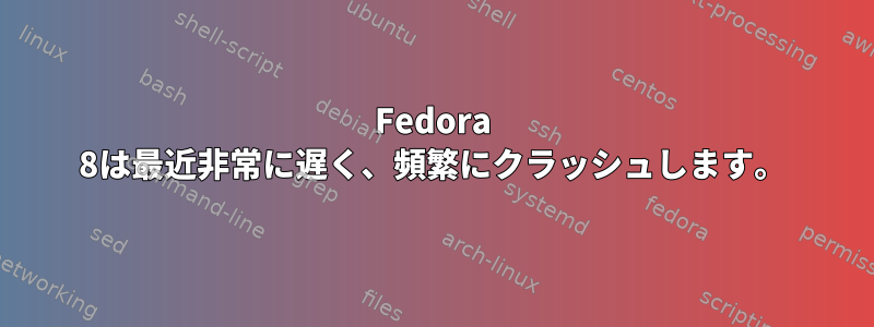 Fedora 8は最近非常に遅く、頻繁にクラッシュします。