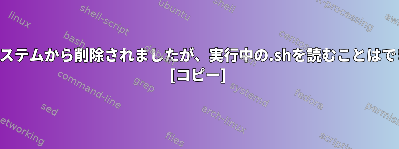 ファイルシステムから削除されましたが、実行中の.shを読むことはできますか？ [コピー]