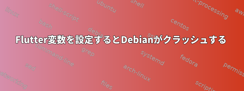 Flutter変数を設定するとDebianがクラッシュする