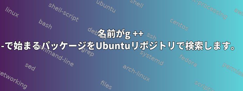 名前がg ++ -で始まるパッケージをUbuntuリポジトリで検索します。