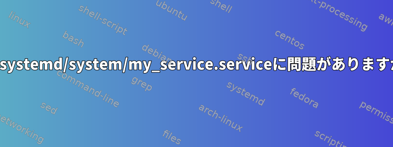 私のsystemd/system/my_service.serviceに問題がありますか？