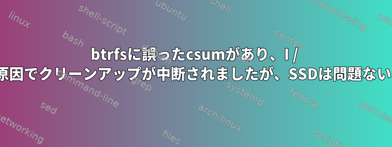 btrfsに誤ったcsumがあり、I / Oエラーが原因でクリーンアップが中断されましたが、SSDは問題ないようです。