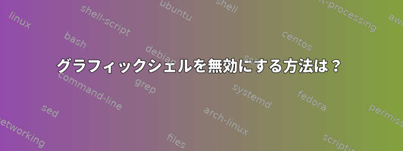 グラフィックシェルを無効にする方法は？