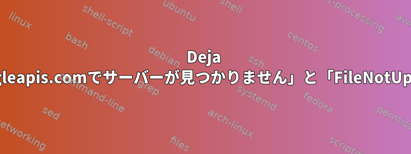 Deja Dup：アップロード中に「www.googleapis.comでサーバーが見つかりません」と「FileNotUploadedErrorが定義されていません」