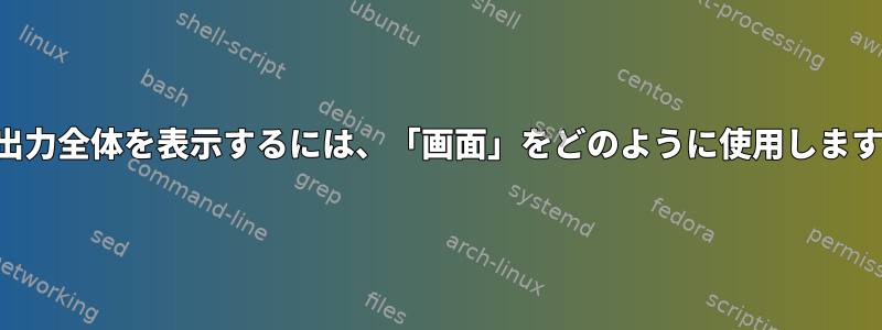 端末出力全体を表示するには、「画面」をどのように使用しますか？