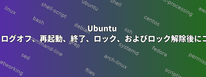 Ubuntu 20.04でログイン、ログオフ、再起動、終了、ロック、およびロック解除後にコマンドを実行する