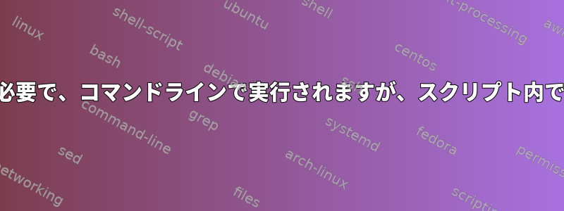 スクリプトの助けが必要で、コマンドラインで実行されますが、スクリプト内では実行されません。