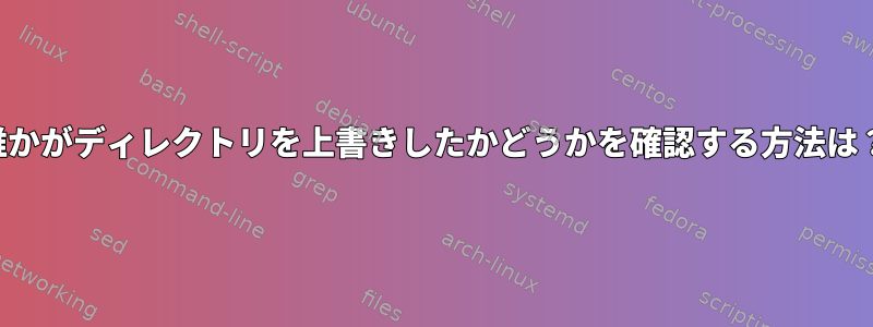 誰かがディレクトリを上書きしたかどうかを確認する方法は？