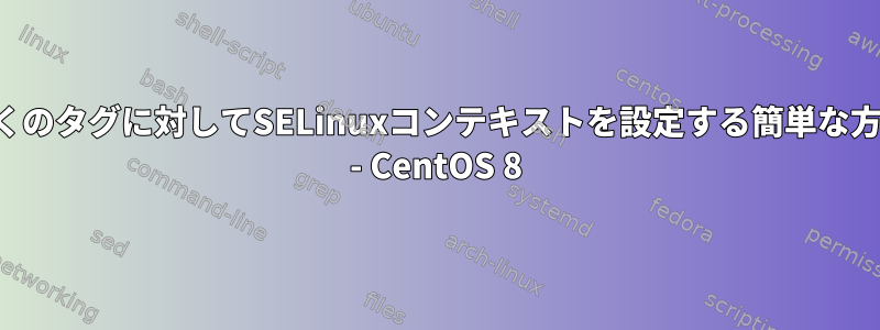 多くのタグに対してSELinuxコンテキストを設定する簡単な方法 - CentOS 8