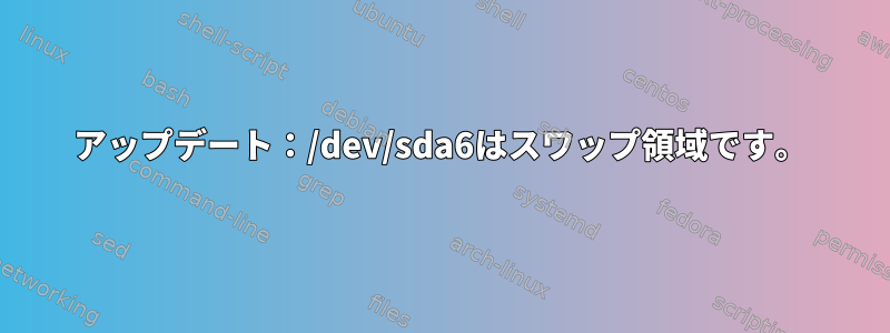 アップデート：/dev/sda6はスワップ領域です。