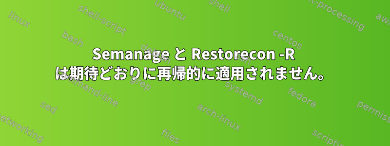 Semanage と Restorecon -R は期待どおりに再帰的に適用されません。