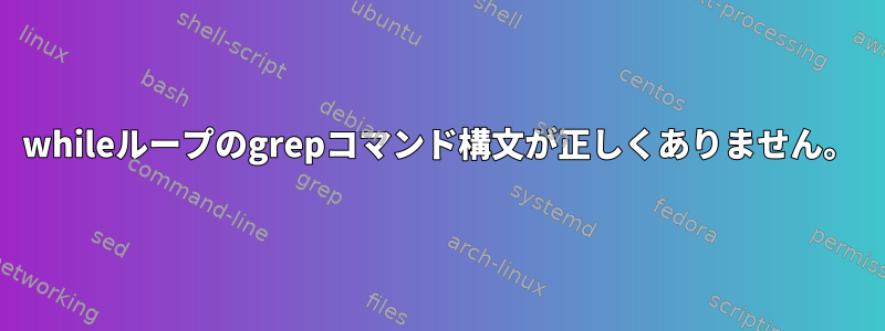 whileループのgrepコマンド構文が正しくありません。