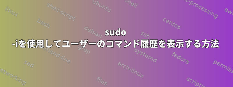 sudo -iを使用してユーザーのコマンド履歴を表示する方法