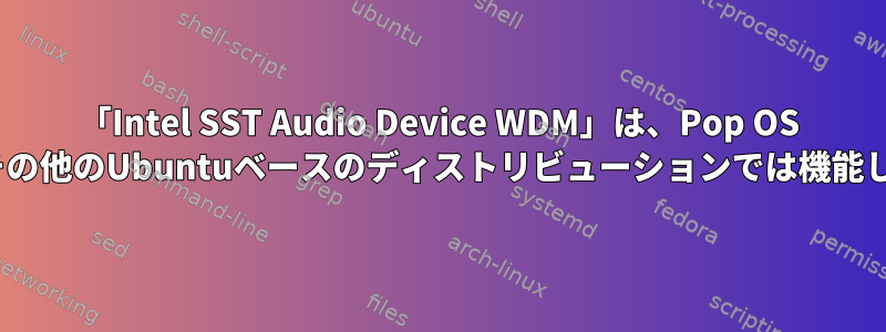 「Intel SST Audio Device WDM」は、Pop OS 20.04やその他のUbuntuベースのディストリビューションでは機能しません。