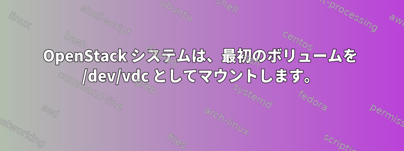 OpenStack システムは、最初のボリュームを /dev/vdc としてマウントします。