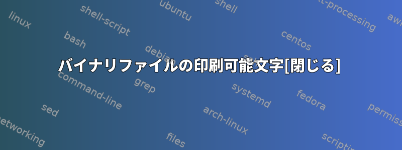 バイナリファイルの印刷可能文字[閉じる]