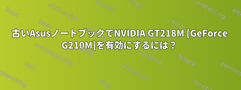 古いAsusノートブックでNVIDIA GT218M [GeForce G210M]を有効にするには？