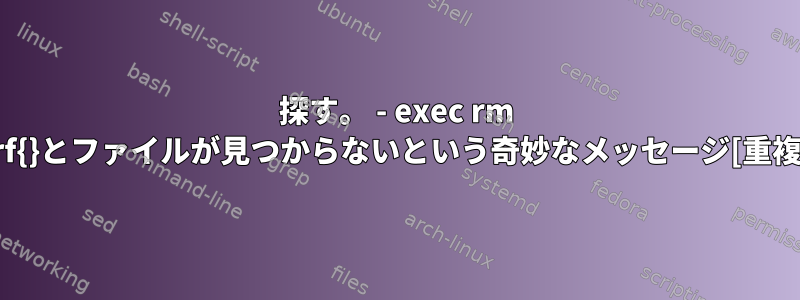 探す。 - exec rm -rf{}とファイルが見つからないという奇妙なメッセージ[重複]