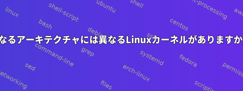 異なるアーキテクチャには異なるLinuxカーネルがありますか？