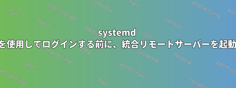 systemd サービスを使用してログインする前に、統合リモートサーバーを起動します。