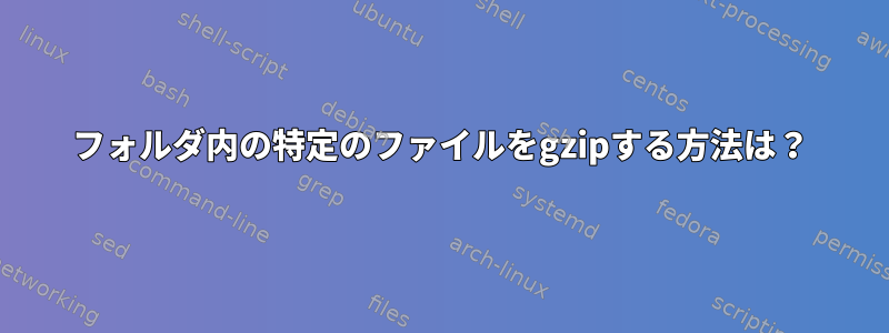 フォルダ内の特定のファイルをgzipする方法は？