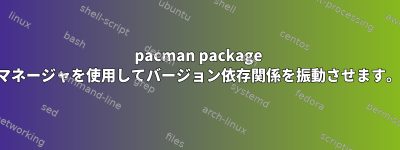 pacman package マネージャを使用してバージョン依存関係を振動させます。