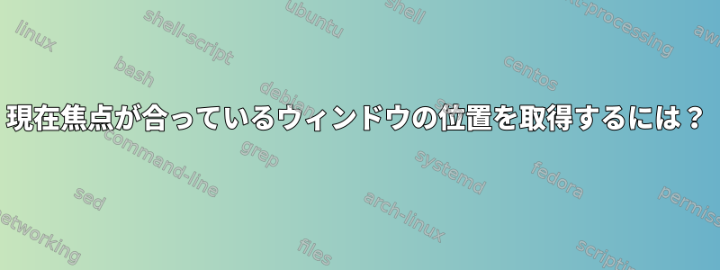 現在焦点が合っているウィンドウの位置を取得するには？