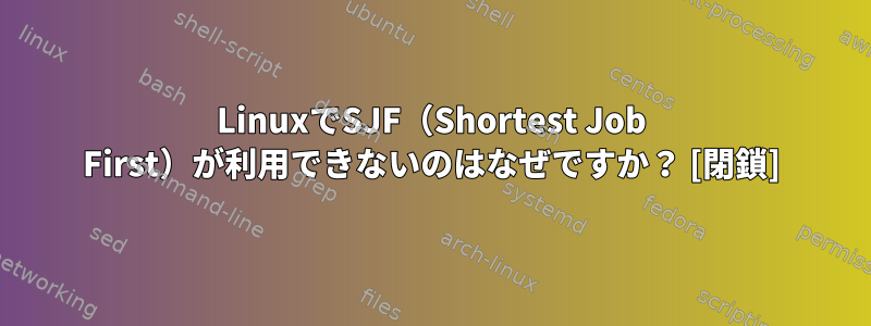 LinuxでSJF（Shortest Job First）が利用できないのはなぜですか？ [閉鎖]