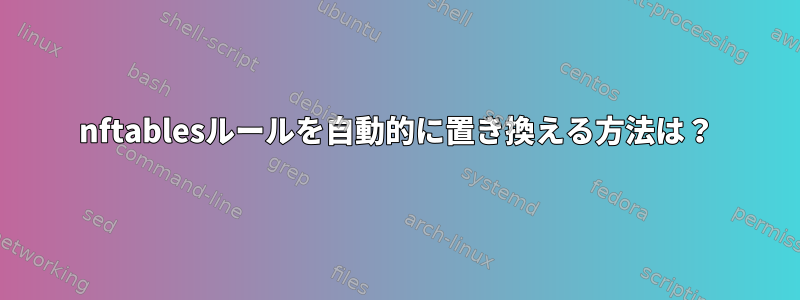 nftablesルールを自動的に置き換える方法は？