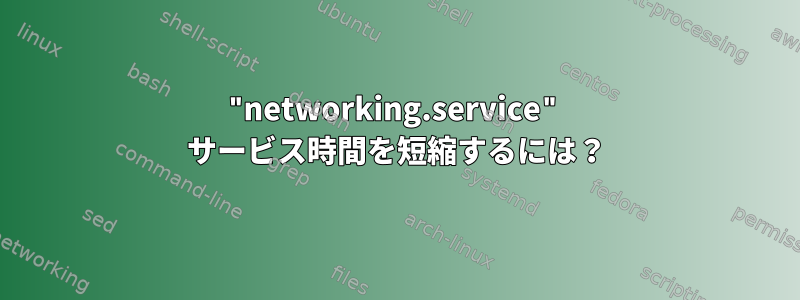 "networking.service" サービス時間を短縮するには？