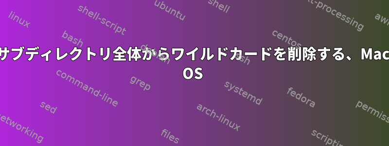 サブディレクトリ全体からワイルドカードを削除する、Mac OS