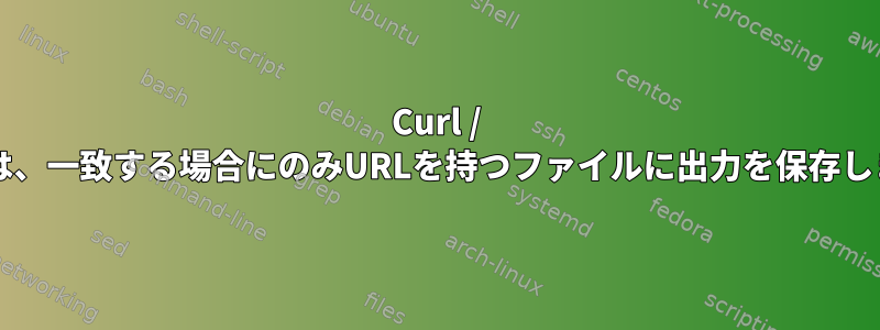 Curl / Grepは、一致する場合にのみURLを持つファイルに出力を保存します。