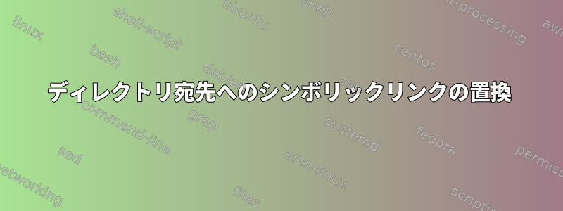 ディレクトリ宛先へのシンボリックリンクの置換