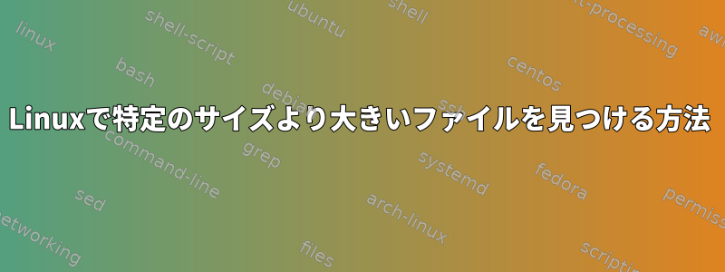 Linuxで特定のサイズより大きいファイルを見つける方法