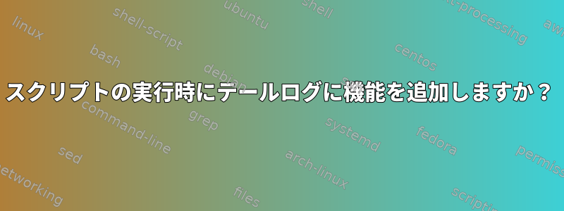 スクリプトの実行時にテールログに機能を追加しますか？