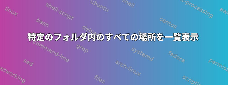 特定のフォルダ内のすべての場所を一覧表示